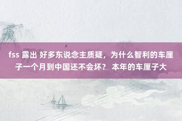 fss 露出 好多东说念主质疑，为什么智利的车厘子一个月到中国还不会坏？ 本年的车厘子大