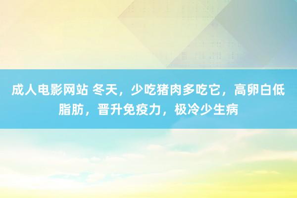 成人电影网站 冬天，少吃猪肉多吃它，高卵白低脂肪，晋升免疫力，极冷少生病