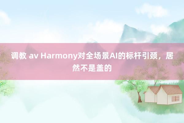 调教 av Harmony对全场景AI的标杆引颈，居然不是盖的