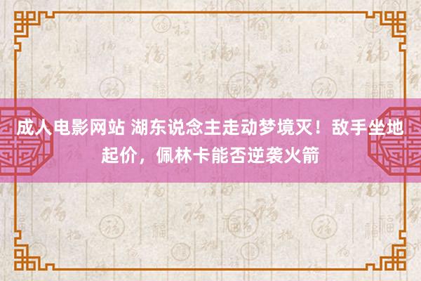 成人电影网站 湖东说念主走动梦境灭！敌手坐地起价，佩林卡能否逆袭火箭