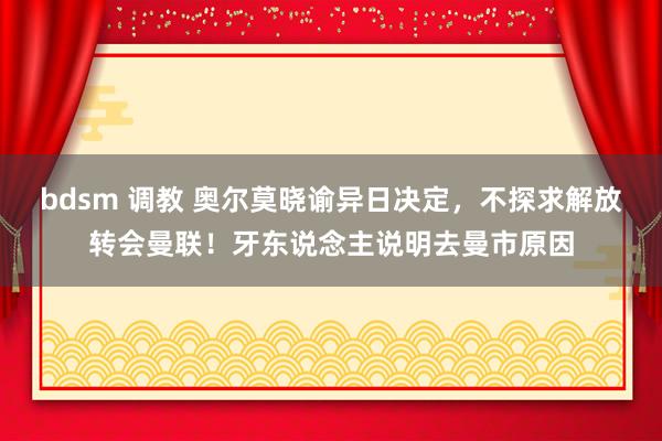 bdsm 调教 奥尔莫晓谕异日决定，不探求解放转会曼联！牙东说念主说明去曼市原因