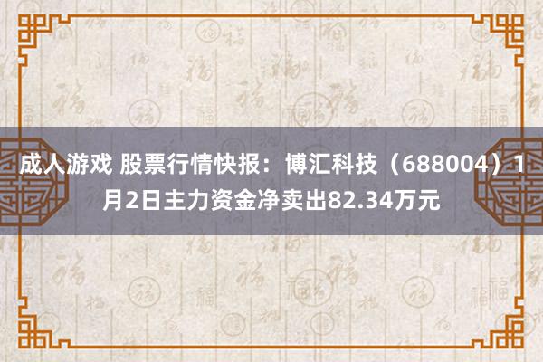 成人游戏 股票行情快报：博汇科技（688004）1月2日主力资金净卖出82.34万元