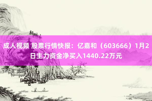 成人视频 股票行情快报：亿嘉和（603666）1月2日主力资金净买入1440.22万元