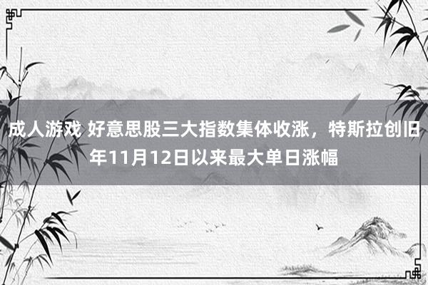 成人游戏 好意思股三大指数集体收涨，特斯拉创旧年11月12日以来最大单日涨幅