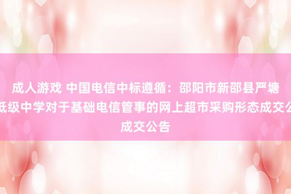 成人游戏 中国电信中标遵循：邵阳市新邵县严塘镇低级中学对于基础电信管事的网上超市采购形态成交公告