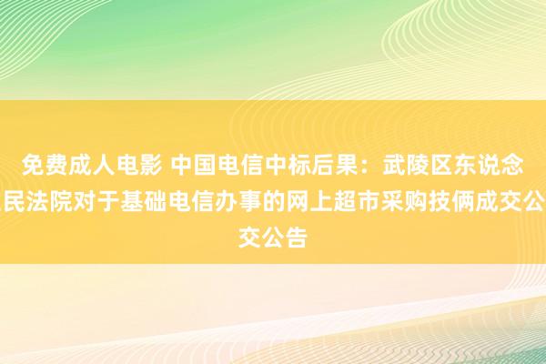 免费成人电影 中国电信中标后果：武陵区东说念主民法院对于基础电信办事的网上超市采购技俩成交公告