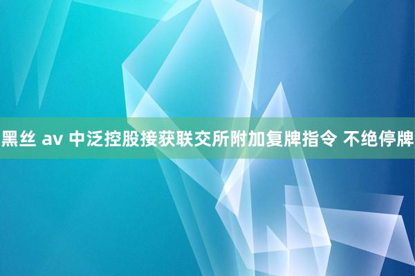 黑丝 av 中泛控股接获联交所附加复牌指令 不绝停牌