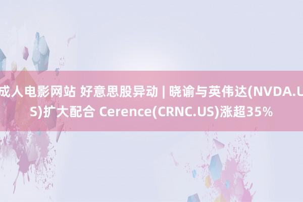 成人电影网站 好意思股异动 | 晓谕与英伟达(NVDA.US)扩大配合 Cerence(CRNC.US)涨超35%