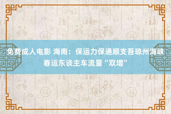 免费成人电影 海南：保运力保通顺支吾琼州海峡春运东谈主车流量“双增”