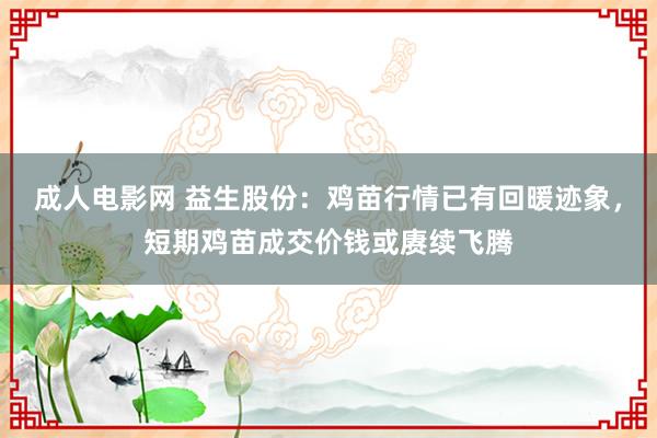 成人电影网 益生股份：鸡苗行情已有回暖迹象，短期鸡苗成交价钱或赓续飞腾