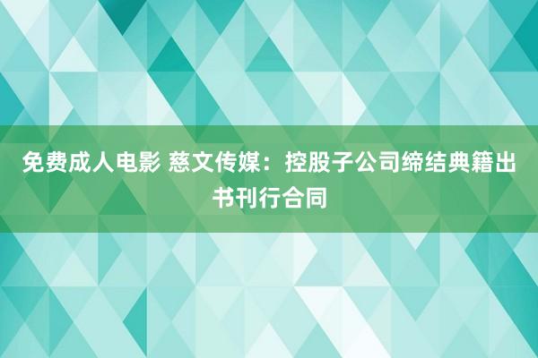 免费成人电影 慈文传媒：控股子公司缔结典籍出书刊行合同