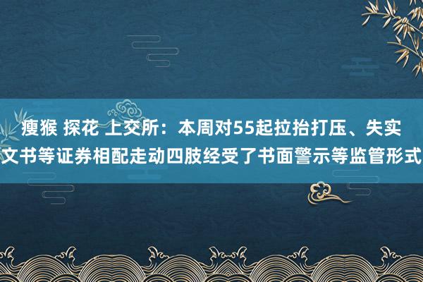 瘦猴 探花 上交所：本周对55起拉抬打压、失实文书等证券相配走动四肢经受了书面警示等监管形式