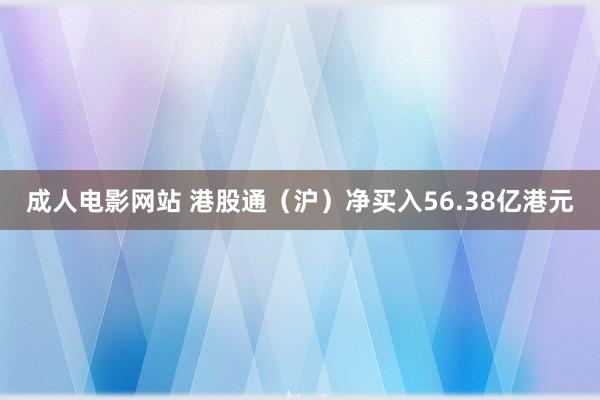 成人电影网站 港股通（沪）净买入56.38亿港元