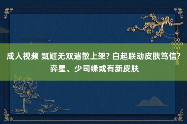 成人视频 甄姬无双遣散上架? 白起联动皮肤笃信? 弈星、少司缘或有新皮肤