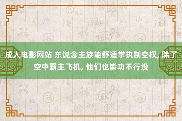 成人电影网站 东说念主族能舒适掌执制空权， 除了空中霸主飞机， 他们也皆功不行没