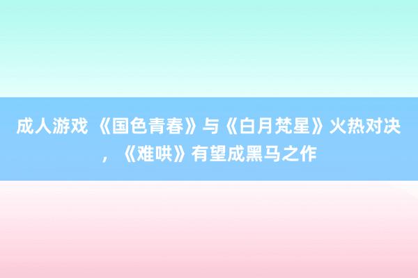 成人游戏 《国色青春》与《白月梵星》火热对决，《难哄》有望成黑马之作