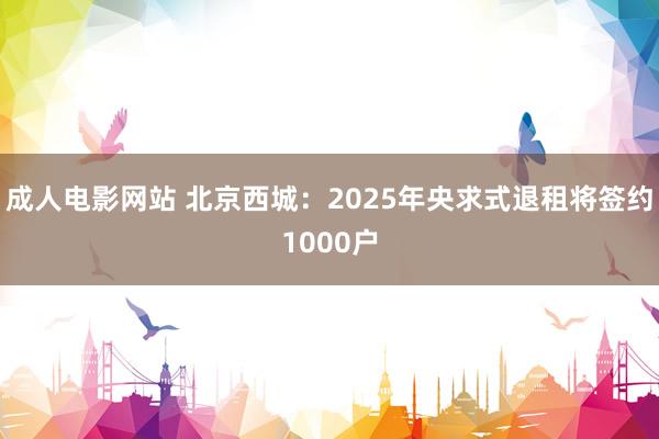 成人电影网站 北京西城：2025年央求式退租将签约1000户