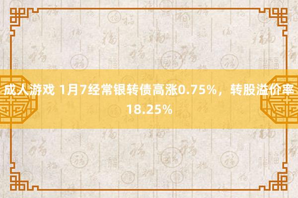 成人游戏 1月7经常银转债高涨0.75%，转股溢价率18.25%