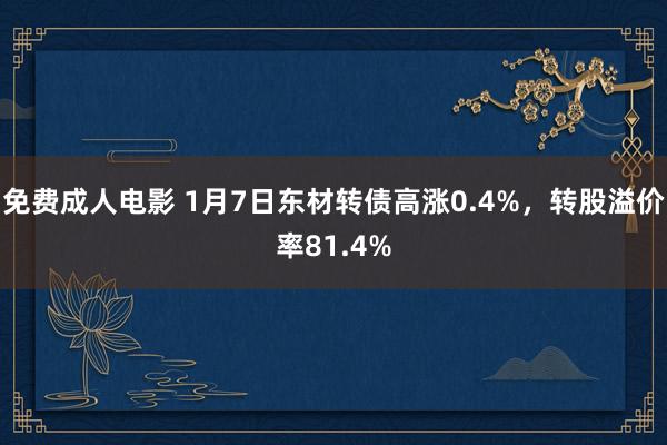 免费成人电影 1月7日东材转债高涨0.4%，转股溢价率81.4%