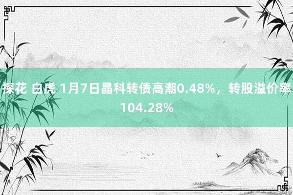 探花 白虎 1月7日晶科转债高潮0.48%，转股溢价率104.28%