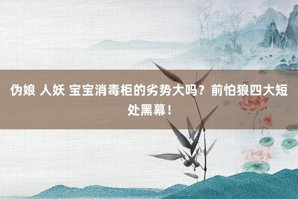 伪娘 人妖 宝宝消毒柜的劣势大吗？前怕狼四大短处黑幕！