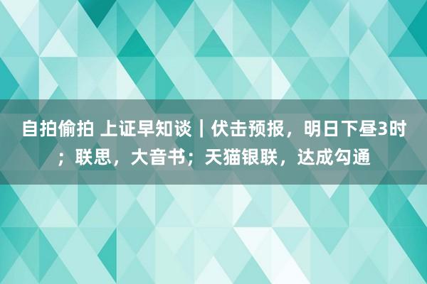 自拍偷拍 上证早知谈｜伏击预报，明日下昼3时；联思，大音书；天猫银联，达成勾通