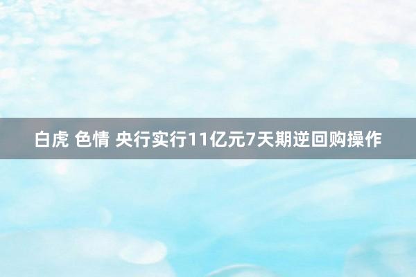 白虎 色情 央行实行11亿元7天期逆回购操作