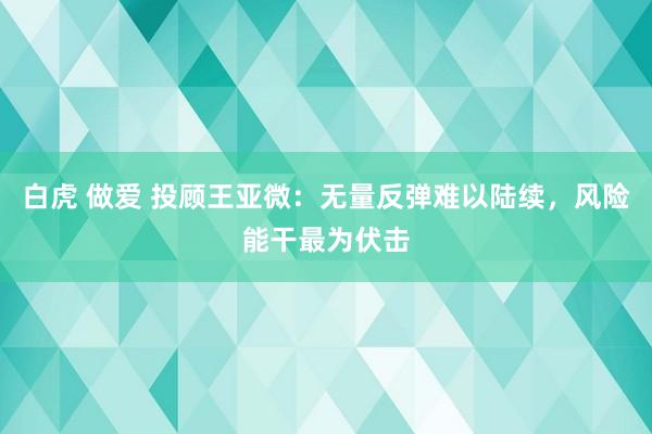 白虎 做爱 投顾王亚微：无量反弹难以陆续，风险能干最为伏击