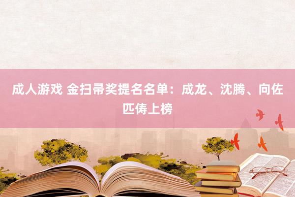 成人游戏 金扫帚奖提名名单：成龙、沈腾、向佐匹俦上榜