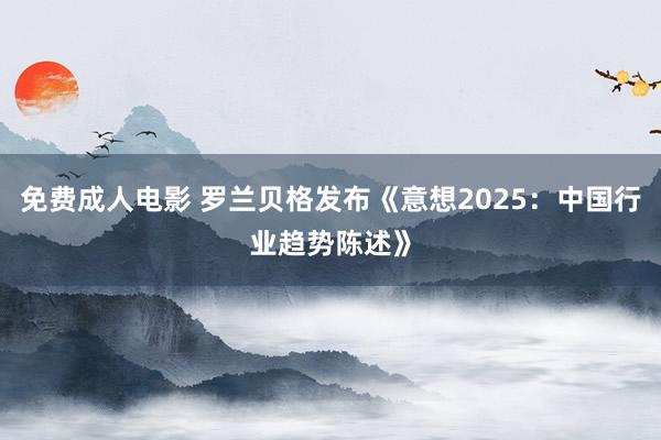 免费成人电影 罗兰贝格发布《意想2025：中国行业趋势陈述》