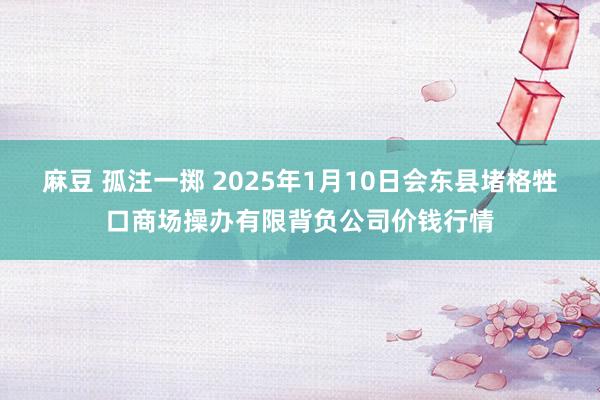 麻豆 孤注一掷 2025年1月10日会东县堵格牲口商场操办有限背负公司价钱行情