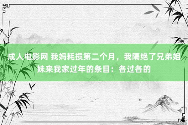 成人电影网 我妈耗损第二个月，我隔绝了兄弟姐妹来我家过年的条目：各过各的