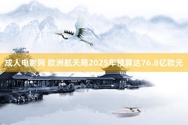 成人电影网 欧洲航天局2025年预算达76.8亿欧元