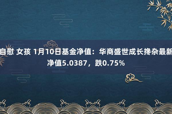 自慰 女孩 1月10日基金净值：华商盛世成长搀杂最新净值5.0387，跌0.75%