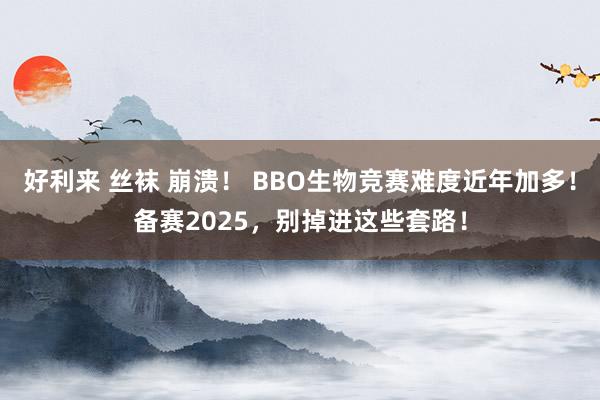 好利来 丝袜 崩溃！ BBO生物竞赛难度近年加多！备赛2025，别掉进这些套路！