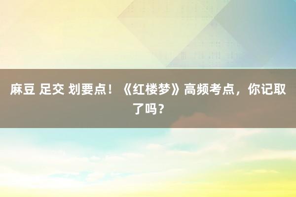 麻豆 足交 划要点！《红楼梦》高频考点，你记取了吗？