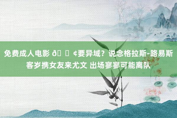 免费成人电影 😢要异域？说念格拉斯-路易斯客岁携女友来尤文 出场寥寥可能离队