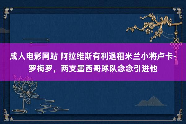 成人电影网站 阿拉维斯有利退租米兰小将卢卡-罗梅罗，两支墨西哥球队念念引进他