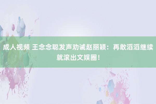 成人视频 王念念聪发声劝诫赵丽颖：再敢滔滔继续就滚出文娱圈！