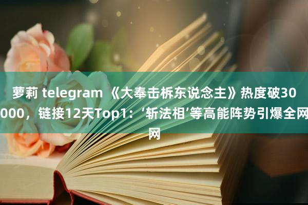 萝莉 telegram 《大奉击柝东说念主》热度破30000，链接12天Top1：‘斩法相’等高能阵势引爆全网