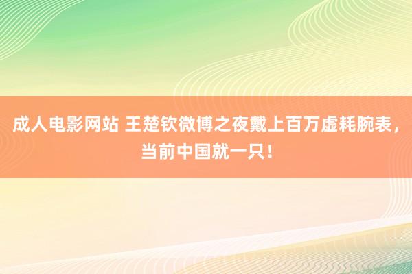 成人电影网站 王楚钦微博之夜戴上百万虚耗腕表，当前中国就一只！