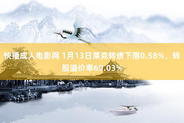 快播成人电影网 1月13日莱克转债下落0.58%，转股溢价率69.03%