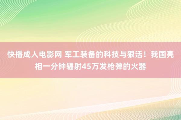 快播成人电影网 军工装备的科技与狠活！我国亮相一分钟辐射45万发枪弹的火器