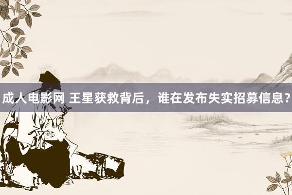 成人电影网 王星获救背后，谁在发布失实招募信息？