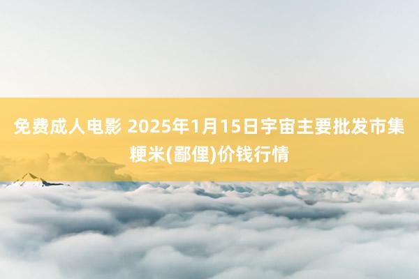 免费成人电影 2025年1月15日宇宙主要批发市集粳米(鄙俚)价钱行情