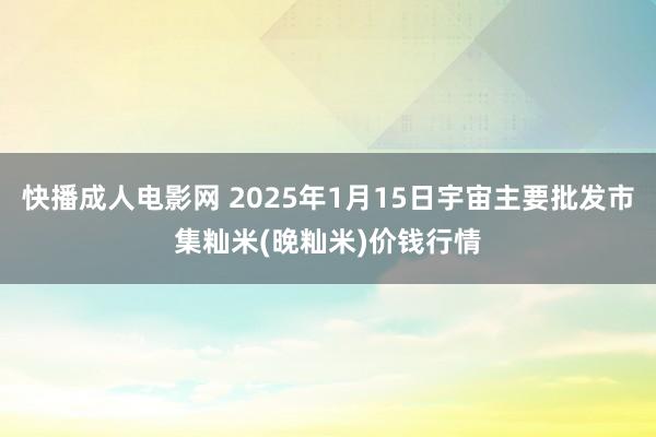 快播成人电影网 2025年1月15日宇宙主要批发市集籼米(晚籼米)价钱行情