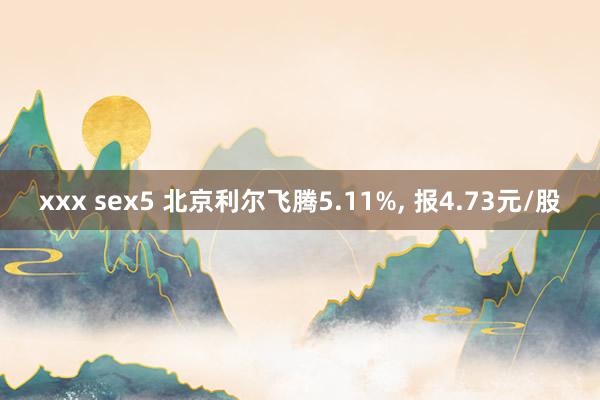 xxx sex5 北京利尔飞腾5.11%， 报4.73元/股