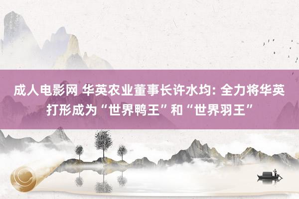 成人电影网 华英农业董事长许水均: 全力将华英打形成为“世界鸭王”和“世界羽王”