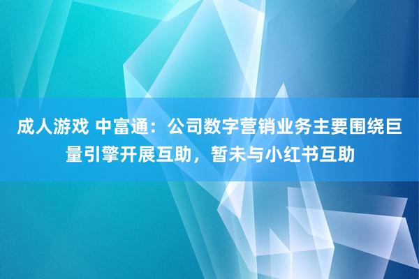 成人游戏 中富通：公司数字营销业务主要围绕巨量引擎开展互助，暂未与小红书互助