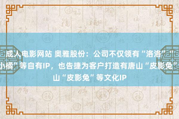 成人电影网站 奥雅股份：公司不仅领有“洛洛”“嘉嘉”“小橘”等自有IP，也告捷为客户打造有唐山“皮影兔”等文化IP